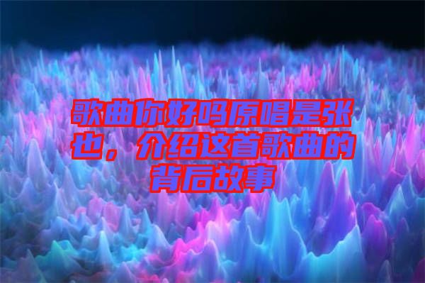 歌曲你好嗎原唱是張也，介紹這首歌曲的背后故事