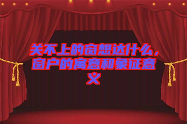 關(guān)不上的窗想達(dá)什么，窗戶的寓意和象征意義
