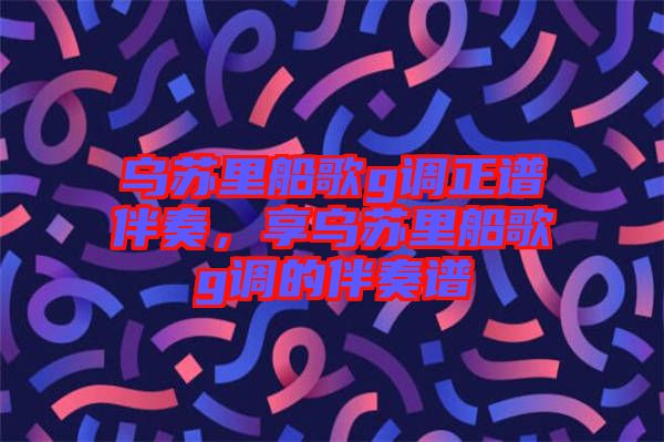 烏蘇里船歌g調(diào)正譜伴奏，享烏蘇里船歌g調(diào)的伴奏譜