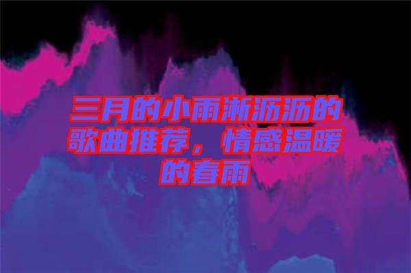 三月的小雨淅瀝瀝的歌曲推薦，情感溫暖的春雨