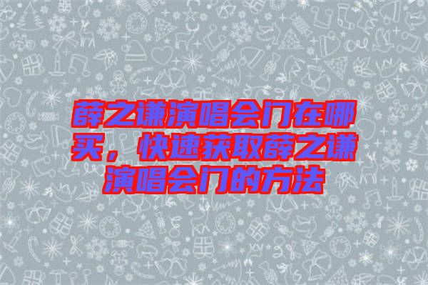 薛之謙演唱會(huì)門在哪買，快速獲取薛之謙演唱會(huì)門的方法