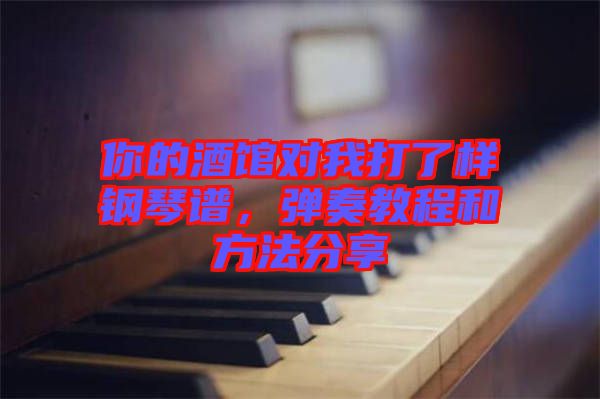 你的酒館對我打了樣鋼琴譜，彈奏教程和方法分享