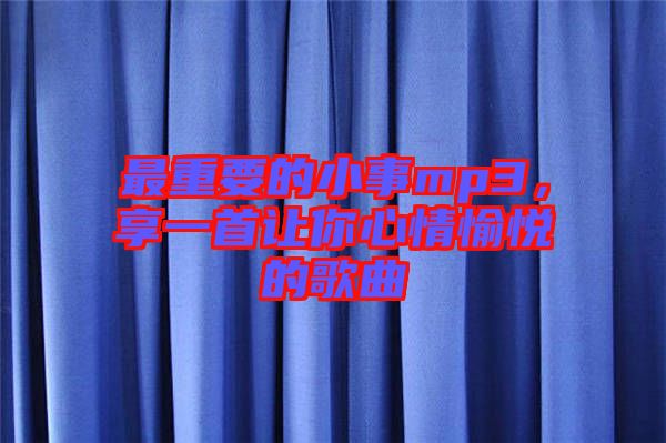 最重要的小事mp3，享一首讓你心情愉悅的歌曲