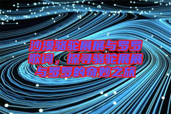 沙漠駱駝?wù)拐古c羅羅歌詞，探尋駱駝?wù)拐古c羅羅的奇妙之旅