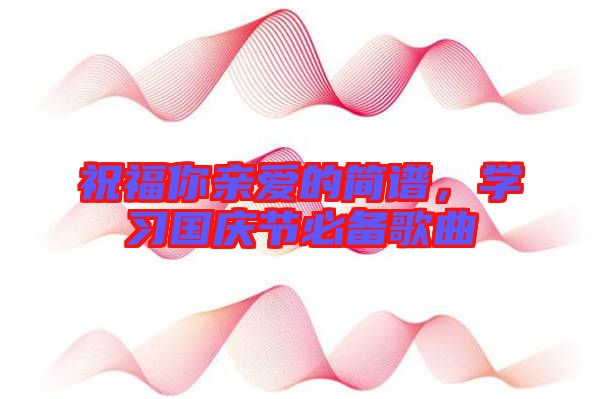 祝福你親愛的簡譜，學(xué)習(xí)國慶節(jié)必備歌曲