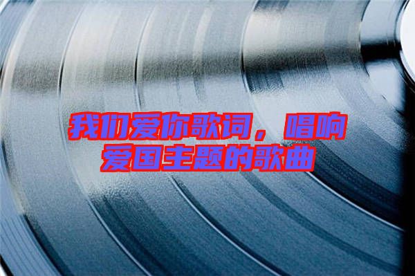我們愛你歌詞，唱響愛國主題的歌曲
