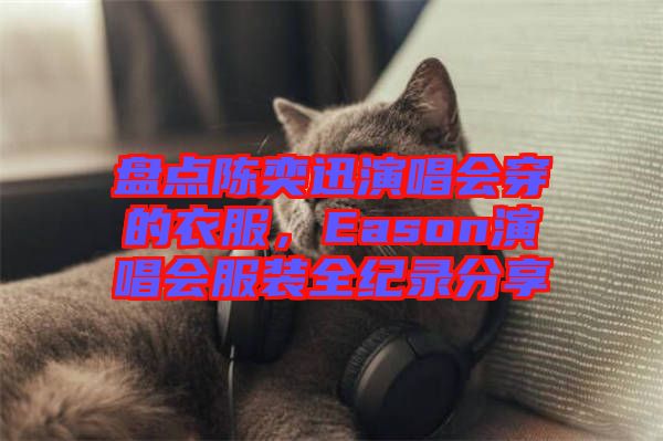 盤點陳奕迅演唱會穿的衣服，Eason演唱會服裝全紀錄分享