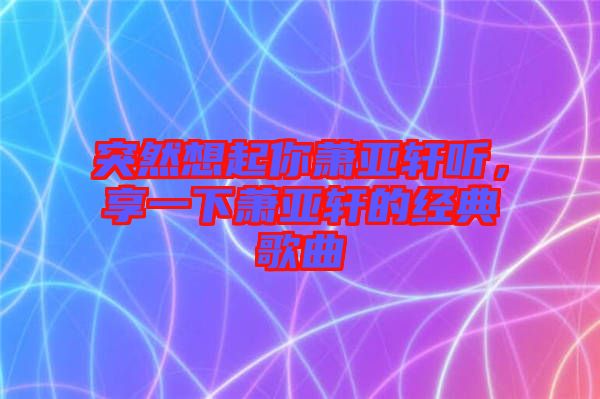 突然想起你蕭亞軒聽，享一下蕭亞軒的經典歌曲