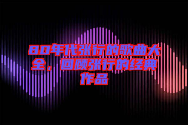 80年代張行的歌曲大全，回顧張行的經(jīng)典作品
