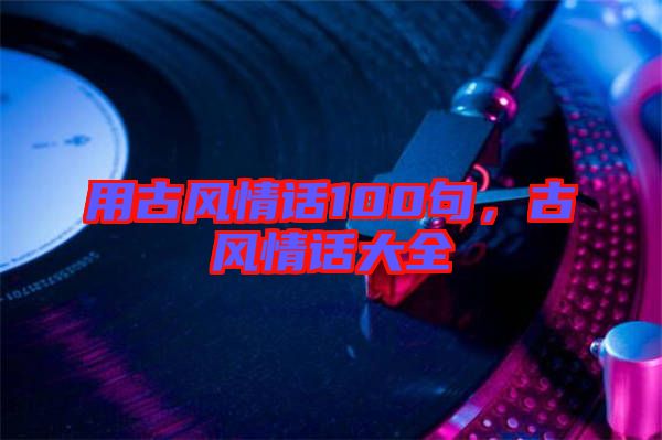 用古風情話100句，古風情話大全
