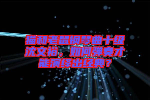 貓和老鼠鋼琴曲十級沈文裕，如何彈奏才能演繹出經(jīng)典？