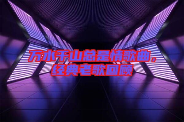 萬水千山總是情歌曲，經(jīng)典老歌回顧