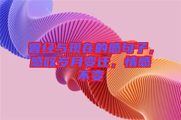 曾經(jīng)與現(xiàn)在的感句子，感嘆歲月變遷，情感不變