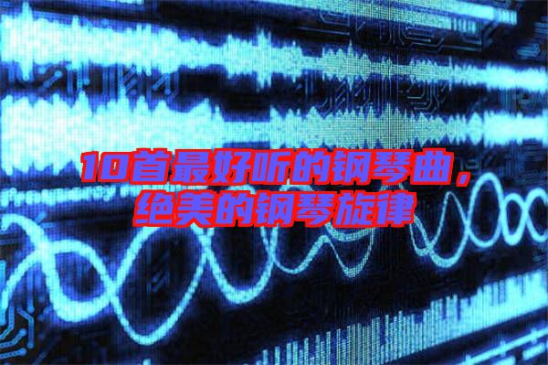10首最好聽(tīng)的鋼琴曲，絕美的鋼琴旋律