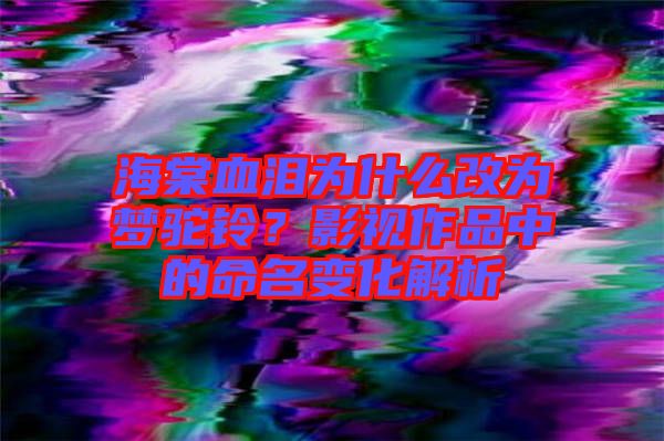 海棠血淚為什么改為夢(mèng)駝鈴？影視作品中的命名變化解析