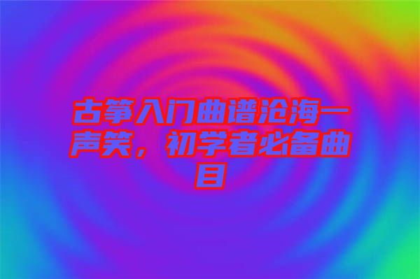 古箏入門(mén)曲譜滄海一聲笑，初學(xué)者必備曲目