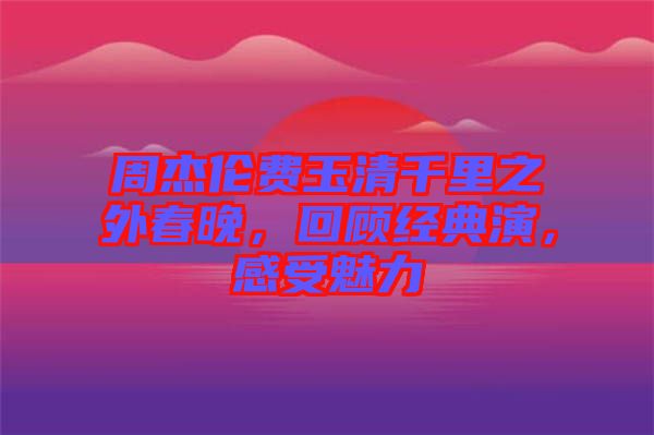 周杰倫費(fèi)玉清千里之外春晚，回顧經(jīng)典演，感受魅力