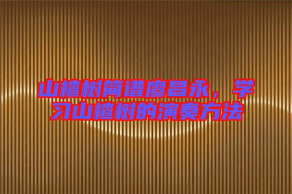 山楂樹簡譜廖昌永，學(xué)習(xí)山楂樹的演奏方法