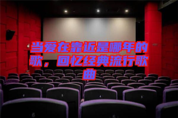 當(dāng)愛在靠近是哪年的歌，回憶經(jīng)典流行歌曲