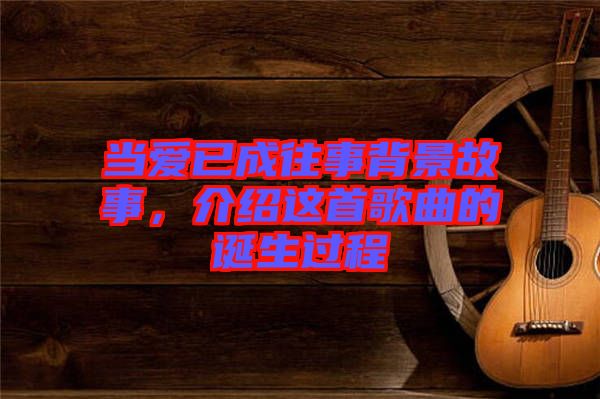 當(dāng)愛已成往事背景故事，介紹這首歌曲的誕生過程