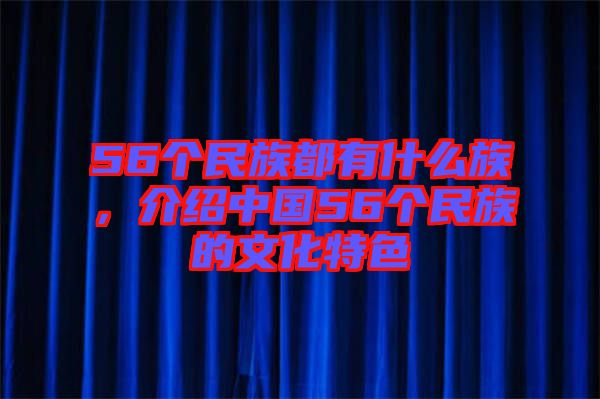 56個民族都有什么族，介紹中國56個民族的文化特色