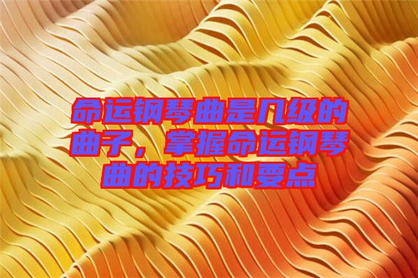 命運(yùn)鋼琴曲是幾級的曲子，掌握命運(yùn)鋼琴曲的技巧和要點(diǎn)