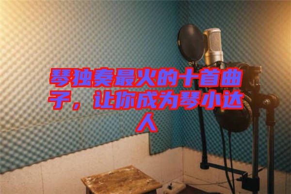 琴獨奏最火的十首曲子，讓你成為琴小達人