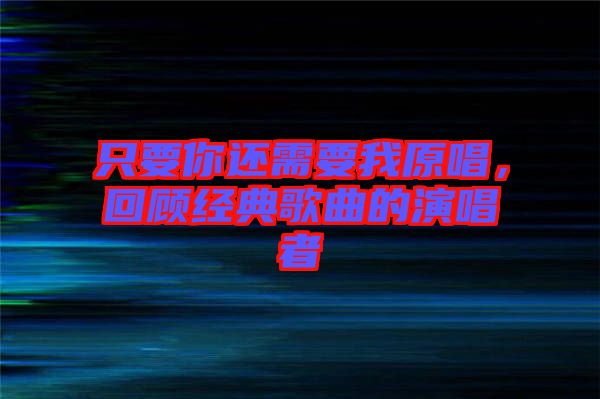 只要你還需要我原唱，回顧經(jīng)典歌曲的演唱者