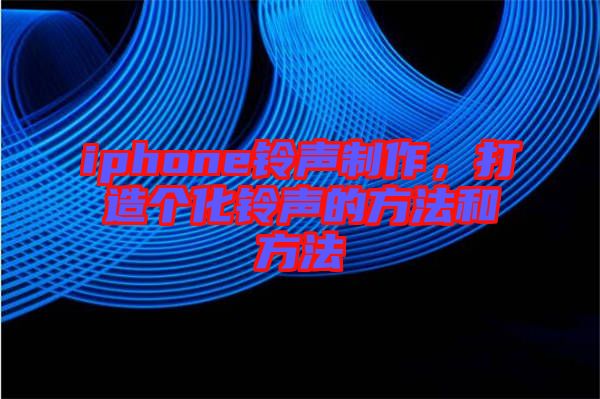 iphone鈴聲制作，打造個(gè)化鈴聲的方法和方法