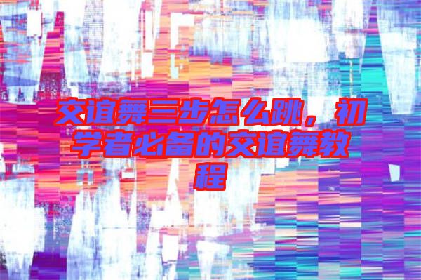 交誼舞三步怎么跳，初學(xué)者必備的交誼舞教程