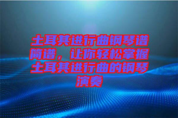 土耳其進行曲鋼琴譜簡譜，讓你輕松掌握土耳其進行曲的鋼琴演奏