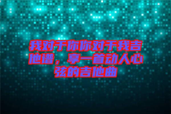 我對(duì)于你你對(duì)于我吉他譜，享一首動(dòng)人心弦的吉他曲