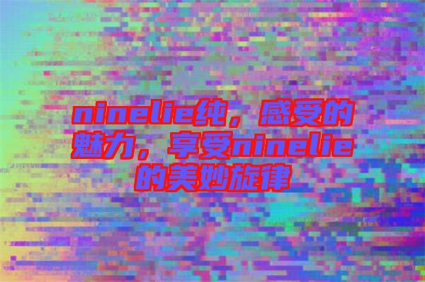ninelie純，感受的魅力，享受ninelie的美妙旋律