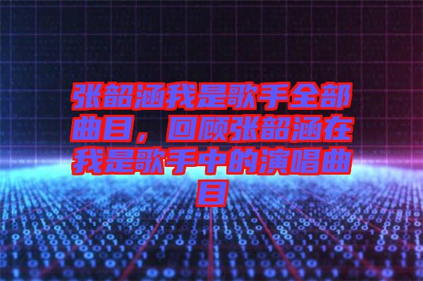 張韶涵我是歌手全部曲目，回顧張韶涵在我是歌手中的演唱曲目