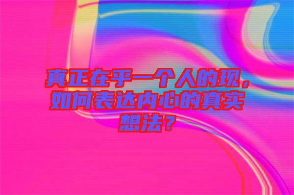 真正在乎一個(gè)人的現(xiàn)，如何表達(dá)內(nèi)心的真實(shí)想法？