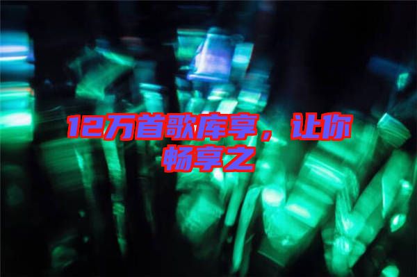 12萬首歌庫享，讓你暢享之