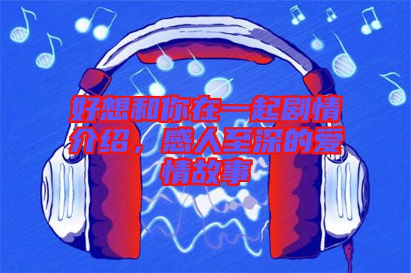 好想和你在一起劇情介紹，感人至深的愛情故事