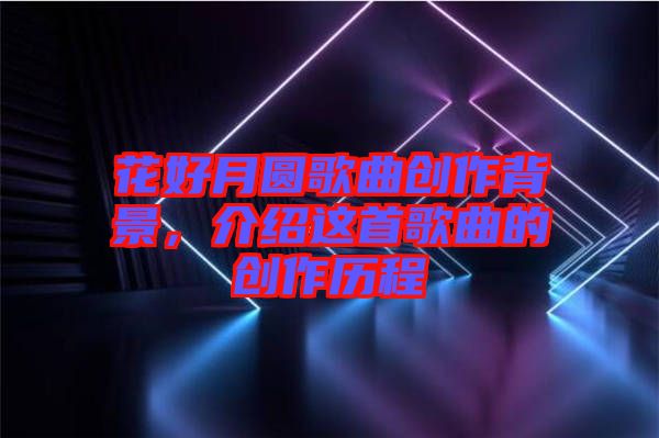 花好月圓歌曲創(chuàng)作背景，介紹這首歌曲的創(chuàng)作歷程