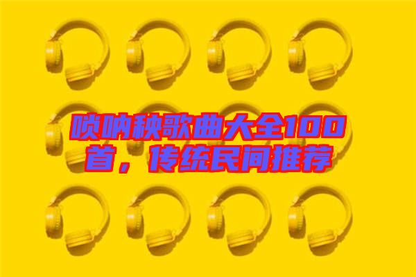 嗩吶秧歌曲大全100首，傳統(tǒng)民間推薦