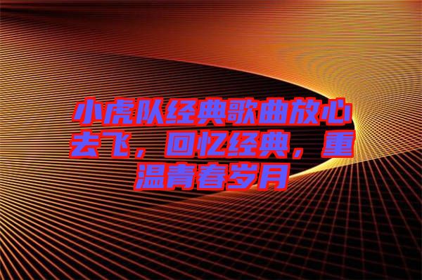 小虎隊(duì)經(jīng)典歌曲放心去飛，回憶經(jīng)典，重溫青春歲月