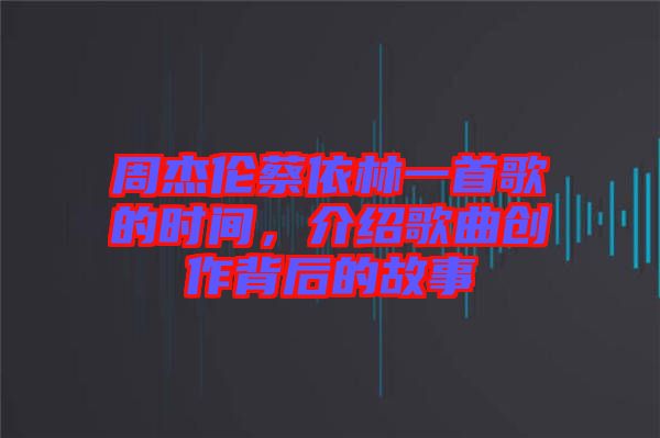 周杰倫蔡依林一首歌的時間，介紹歌曲創(chuàng)作背后的故事