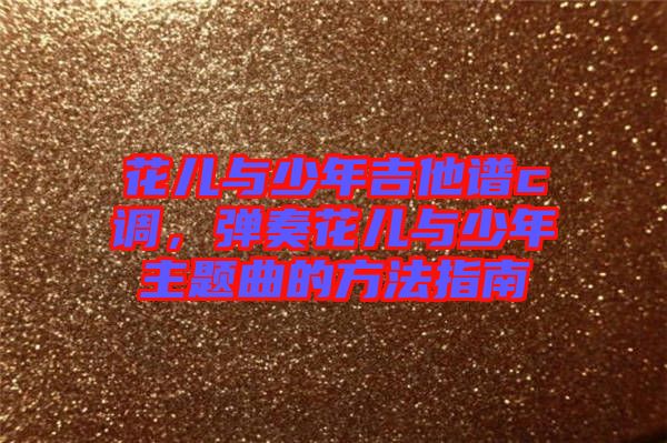花兒與少年吉他譜c調(diào)，彈奏花兒與少年主題曲的方法指南