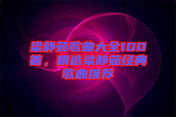 梁靜茹歌曲大全100首，精選梁靜茹經(jīng)典歌曲推薦