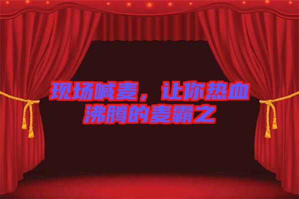 現(xiàn)場喊麥，讓你熱血沸騰的麥霸之