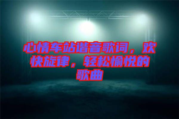心情車站諧音歌詞，歡快旋律，輕松愉悅的歌曲