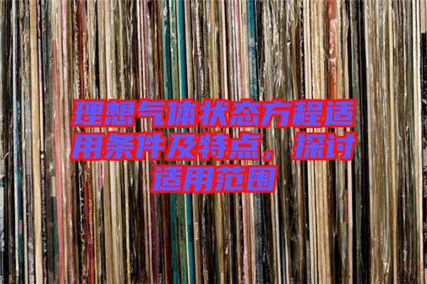 理想氣體狀態(tài)方程適用條件及特點(diǎn)，探討適用范圍