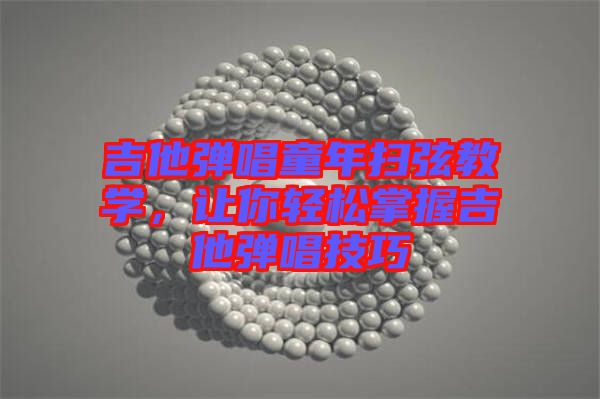 吉他彈唱童年掃弦教學(xué)，讓你輕松掌握吉他彈唱技巧