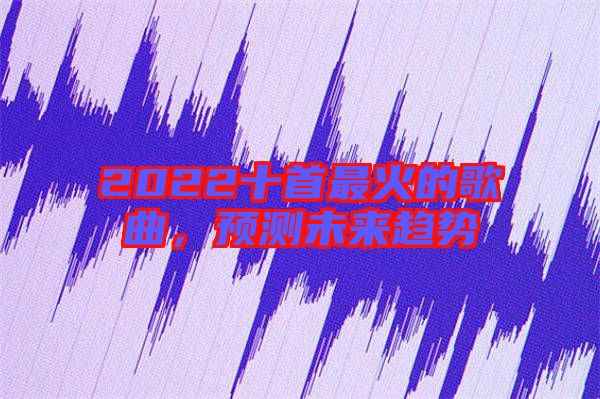 2022十首最火的歌曲，預(yù)測(cè)未來(lái)趨勢(shì)