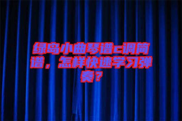 綠島小曲琴譜c調(diào)簡譜，怎樣快速學(xué)習(xí)彈奏？