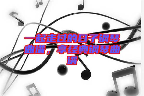 一起走過的日子鋼琴曲譜，享經典鋼琴曲譜